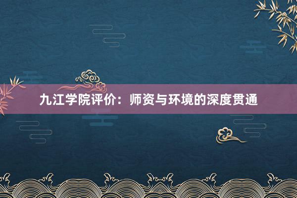 九江学院评价：师资与环境的深度贯通